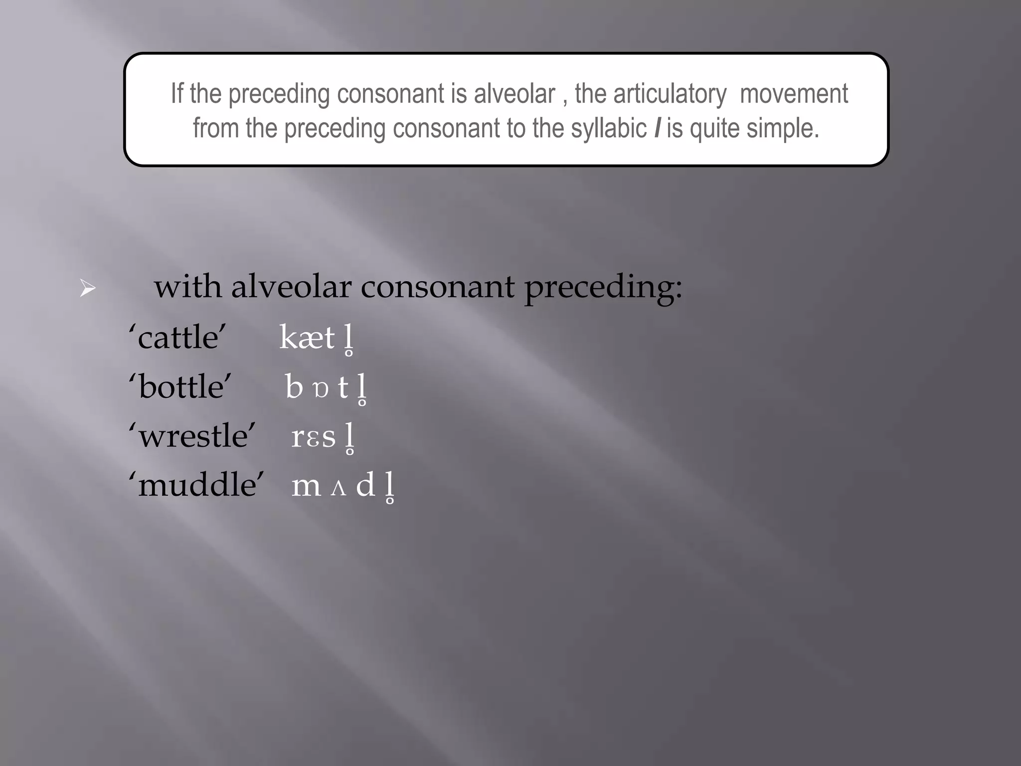 If the preceding consonant is alveolar , the articulatory movement
         from the preceding consonant to the syllabic l is quite simple.




     with alveolar consonant preceding:
    „cattle‟  kæt l̥
    „bottle‟  b ɒ t l̥
    „wrestle‟ rɛs l̥
    „muddle‟ m ʌ d l̥
 