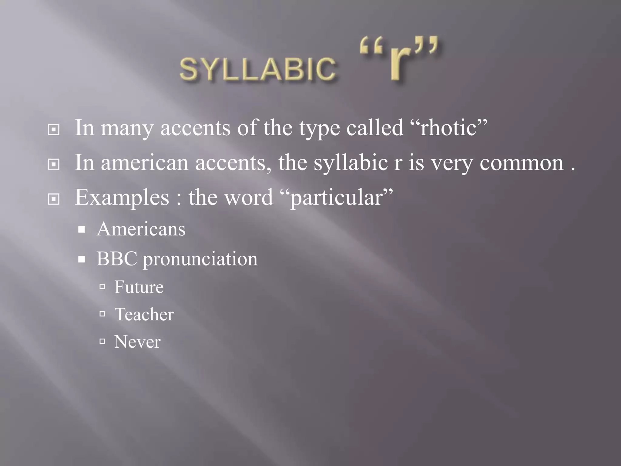    In many accents of the type called “rhotic”
   In american accents, the syllabic r is very common .
   Examples : the word “particular”
       Americans
       BBC pronunciation
         Future
         Teacher
         Never
 