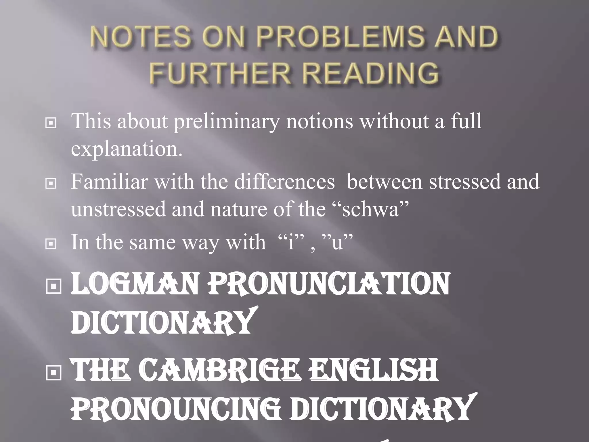    This about preliminary notions without a full
    explanation.
   Familiar with the differences between stressed and
    unstressed and nature of the “schwa”
   In the same way with “i” , ”u”
 Logman pronunciation
  dictionary
 The cambrige english
  pronouncing dictionary
 
