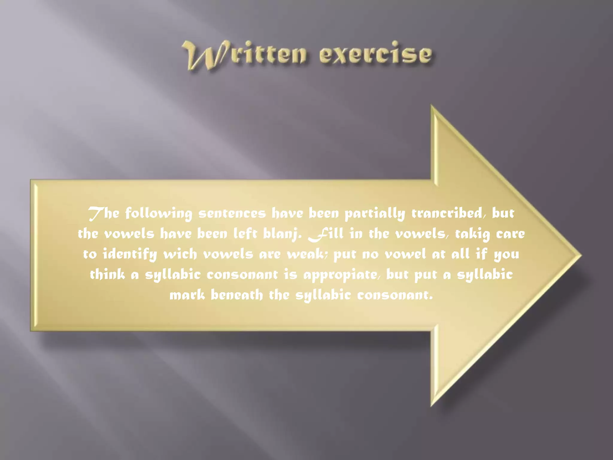 The following sentences have been partially trancribed, but
the vowels have been left blanj. Fill in the vowels, takig care
 to identify wich vowels are weak; put no vowel at all if you
  think a syllabic consonant is appropiate, but put a syllabic
             mark beneath the syllabic consonant.
 