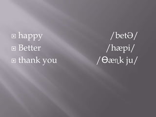  happy          /betƏ/
 Better        /hæpi/
 thank you   /Ɵæɳk ju/
 
