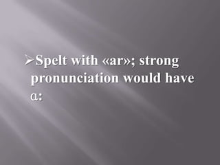 Spelt with «ar»; strong
 pronunciation would have
 ɑ:
 