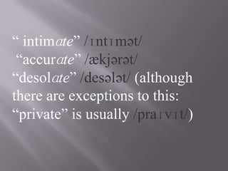 “ intimɑte” /ɪntɪmət/
 “accurɑte” /ækjərət/
“desolɑte” /desələt/ (although
there are exceptions to this:
“private” is usually /praɪvɪt/)
 