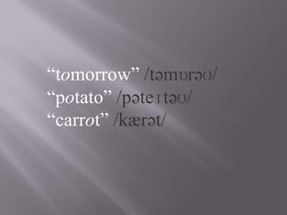 “tomorrow” /təmɒrəʊ/
“potato” /pəteɪtəʊ/
“carrot” /kærət/
 