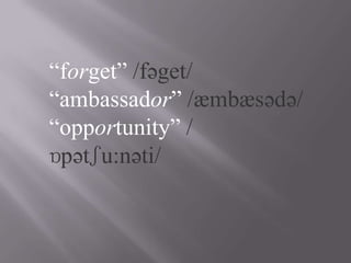 “forget” /fəget/
“ambassador” /æmbæsədə/
“opportunity” /
ɒpətʃu:nəti/
 