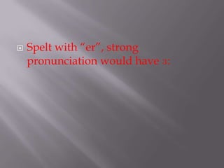    Spelt with “er”, strong
    pronunciation would have ɜ:
 