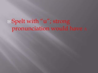  Spelt
      with “u”; strong
 pronunciation would have ʌ
 