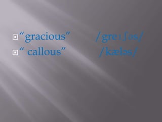  “gracious”    /greɪʃəs/
“   callous”    /kæləs/
 