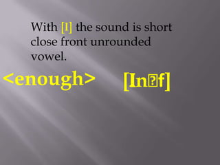 With [i] the sound is short
  close front unrounded
  vowel.

<enough>           [Inᴧf]
 