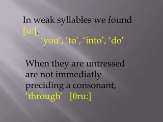 In weak syllables we found
[u:].
      „you‟, „to‟, „into‟, „do‟

When they are untressed
are not immediatly
preciding a consonant,
„through‟ [θru:]
 