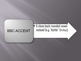 • A close back rounded vowel
BBC ACCENT   instead (e.g. 'bottle‟ bɒtu)
 
