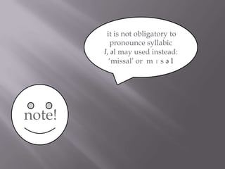 it is not obligatory to
           pronounce syllabic
        l, əl may used instead:
          „missal‟ or m ɪ s ə l




note!
 