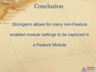Conclusion


 Strongarm allows for many non-Feature

enabled module settings to be captured in

           a Feature Module
 
