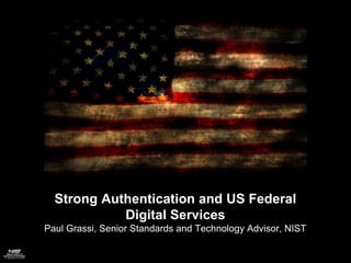 Strong Authentication and US Federal
Digital Services
Paul Grassi, Senior Standards and Technology Advisor, NIST
 