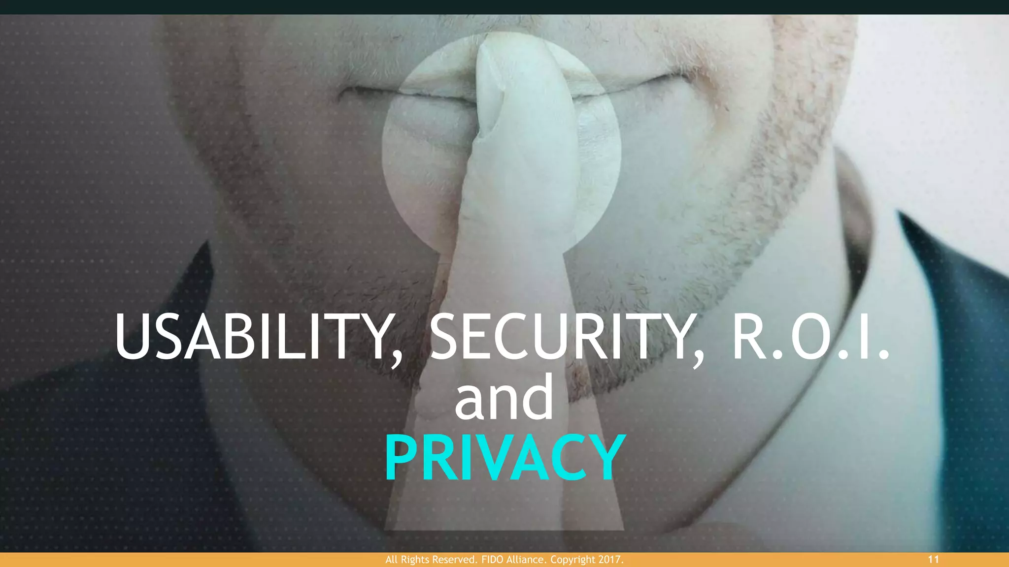 USABILITY, SECURITY, R.O.I.
and
PRIVACY
All Rights Reserved. FIDO Alliance. Copyright 2017. 11
 