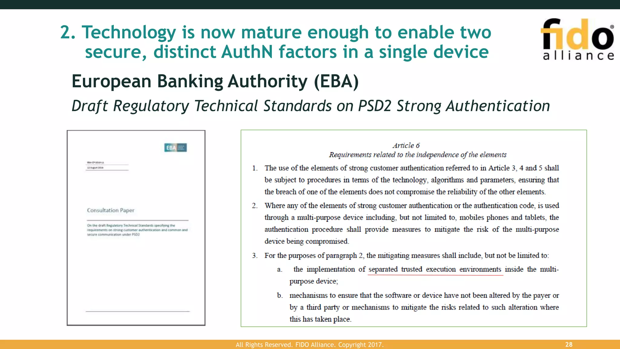 European Banking Authority (EBA)
Draft Regulatory Technical Standards on PSD2 Strong Authentication
2. Technology is now mature enough to enable two
secure, distinct AuthN factors in a single device
All Rights Reserved. FIDO Alliance. Copyright 2017. 28
 