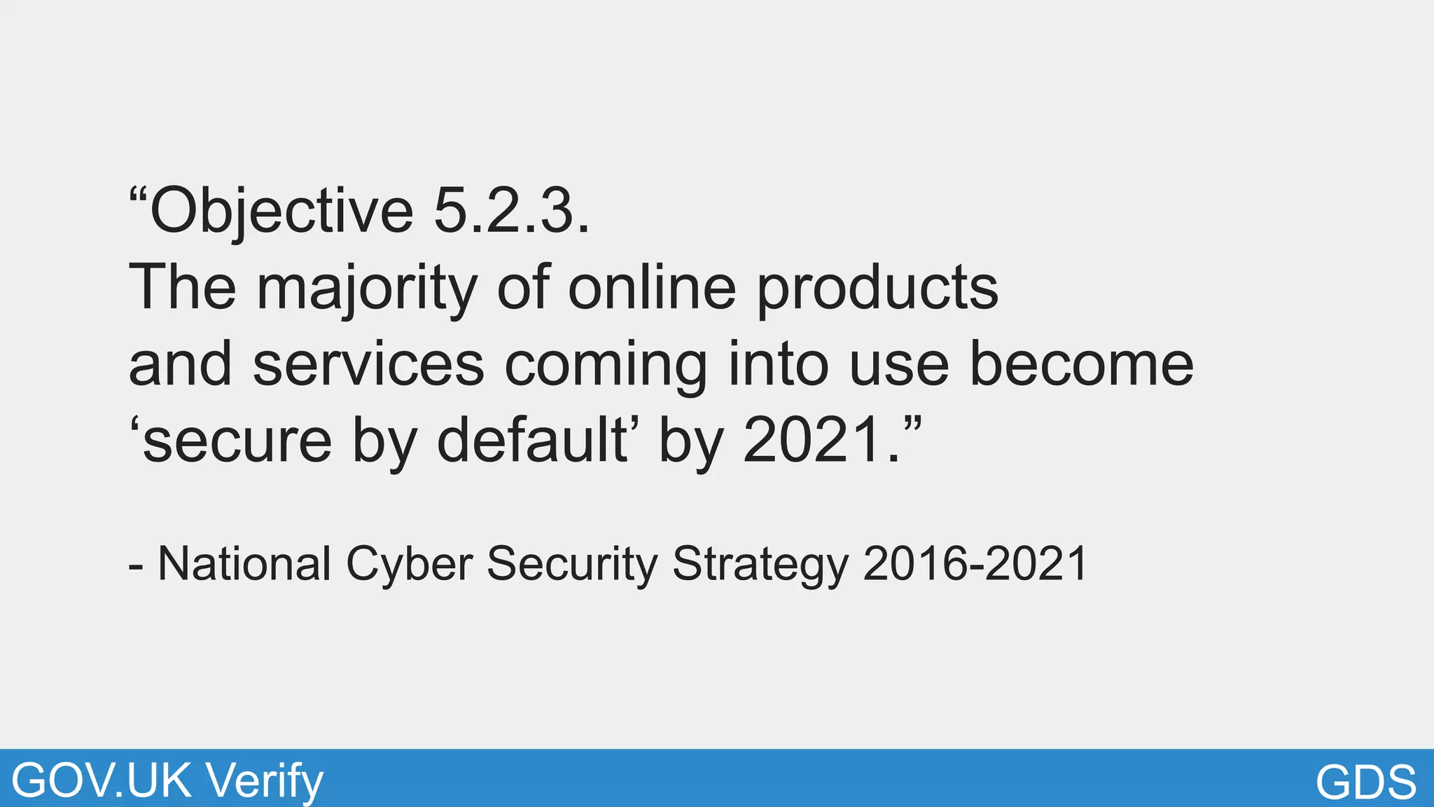 GDSGOV.UK Verify
“Objective 5.2.3.
The majority of online products
and services coming into use become
‘secure by default’ by 2021.”
- National Cyber Security Strategy 2016-2021
 