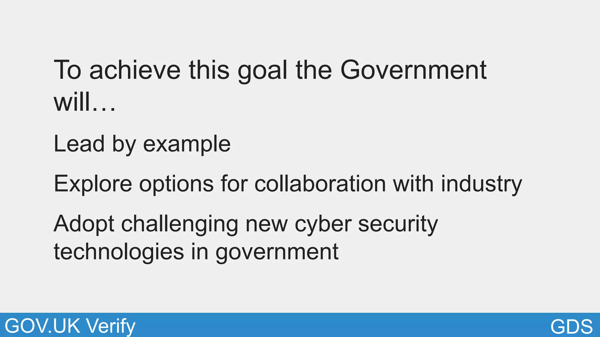 GDSGOV.UK Verify
To achieve this goal the Government
will…
Lead by example
Explore options for collaboration with industry
Adopt challenging new cyber security
technologies in government
 