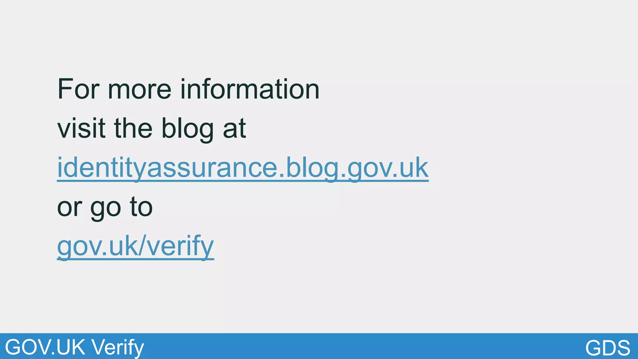 GDSGOV.UK Verify
For more information
visit the blog at
identityassurance.blog.gov.uk
or go to
gov.uk/verify
 
