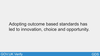 GDSGOV.UK Verify
Adopting outcome based standards has
led to innovation, choice and opportunity.
 