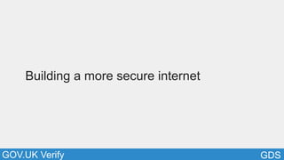 GDSGOV.UK Verify
Building a more secure internet
 