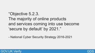 GDSGOV.UK Verify
“Objective 5.2.3.
The majority of online products
and services coming into use become
‘secure by default’ by 2021.”
- National Cyber Security Strategy 2016-2021
 