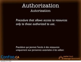 Authorization
                                       Autorisation

                        Procedure that allows access to resources
                        only to those authorized to use.




                        Procédure qui permet l'accès à des ressources
                        uniquement aux personnes autorisées à les utiliser.



Wednesday, 2011-03-09
 