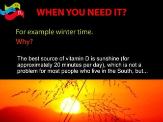 The best source of vitamin D is sunshine (for
approximately 20 minutes per day), which is not a
problem for most people who live in the South, but...
 