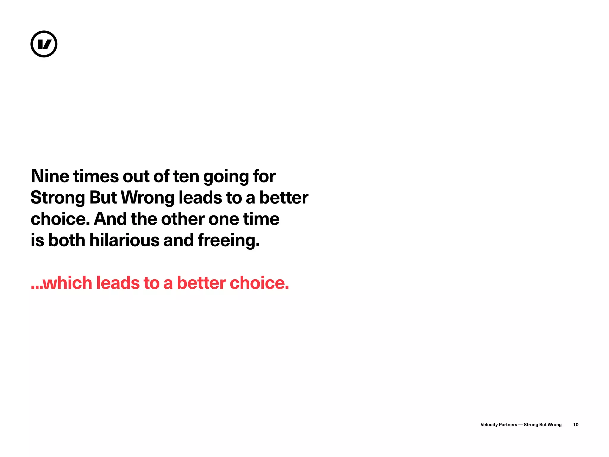 Velocity Partners — Strong But Wrong 10
Nine times out of ten going for
Strong But Wrong leads to a better
choice. And the other one time
is both hilarious and freeing.
...which leads to a better choice.
 
