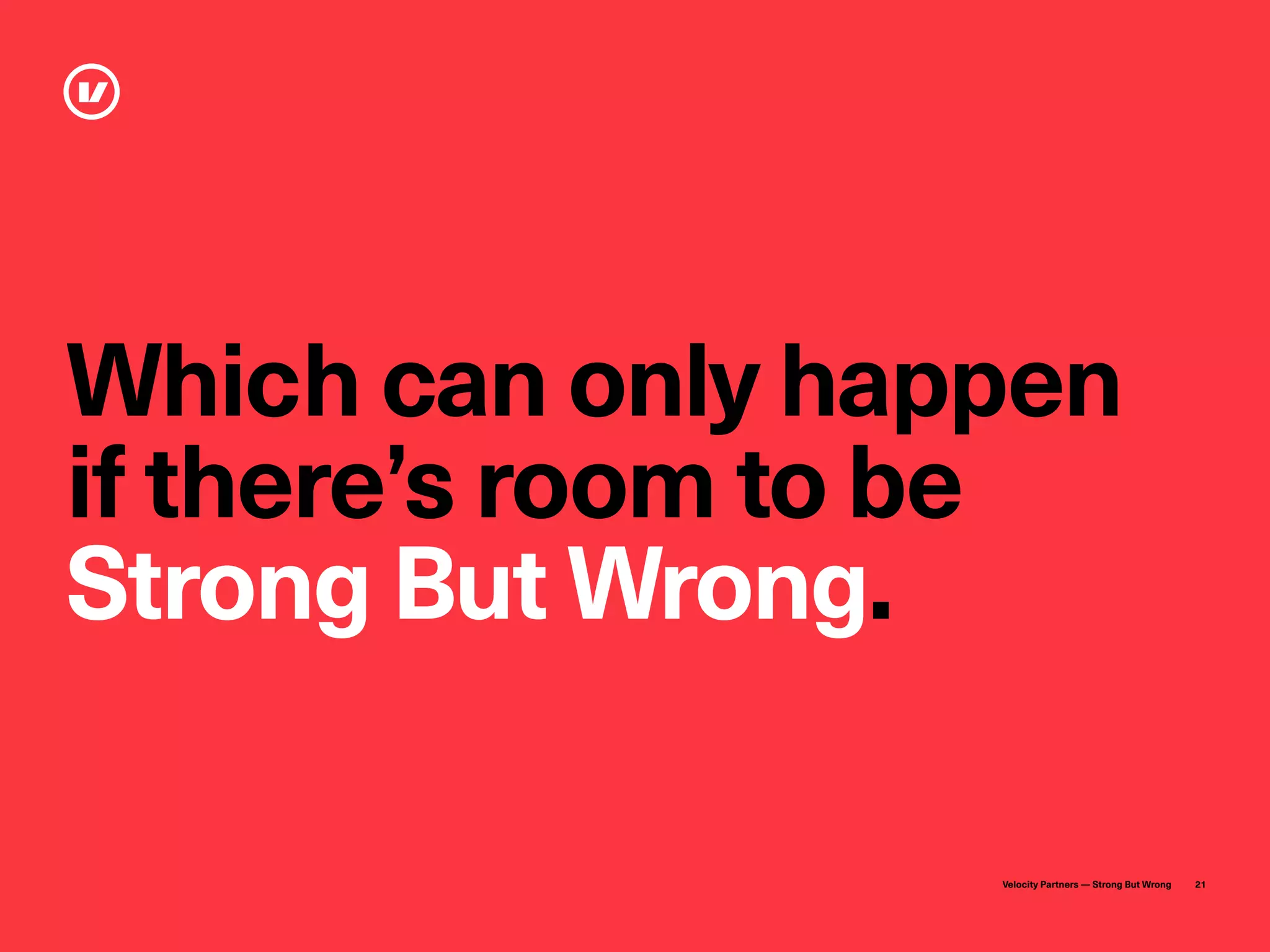 Velocity Partners — Strong But Wrong 21
Which can only happen
if there’s room to be
Strong But Wrong.
 