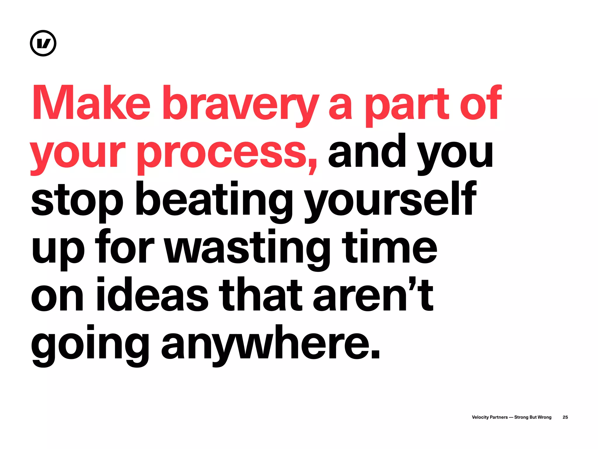 Velocity Partners — Strong But Wrong 25
Make bravery a part of
your process, and you
stop beating yourself
up for wasting time
on ideas that aren’t
going anywhere.
 