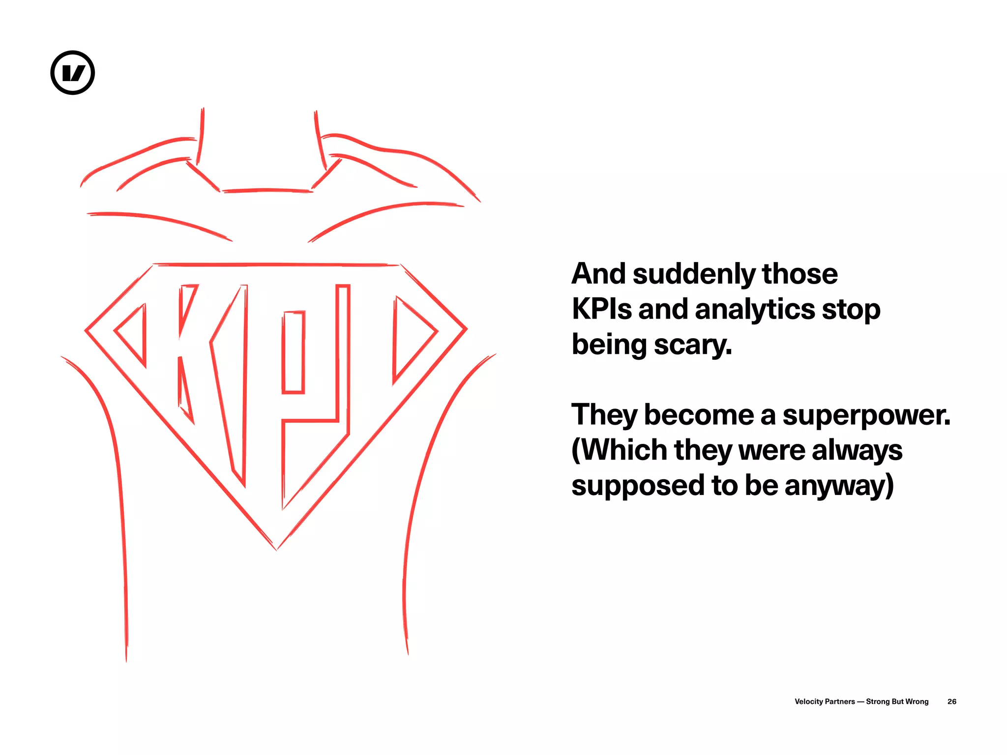 Velocity Partners — Strong But Wrong 26
And suddenly those
KPIs and analytics stop
being scary.
They become a superpower.
(Which they were always
supposed to be anyway)
 