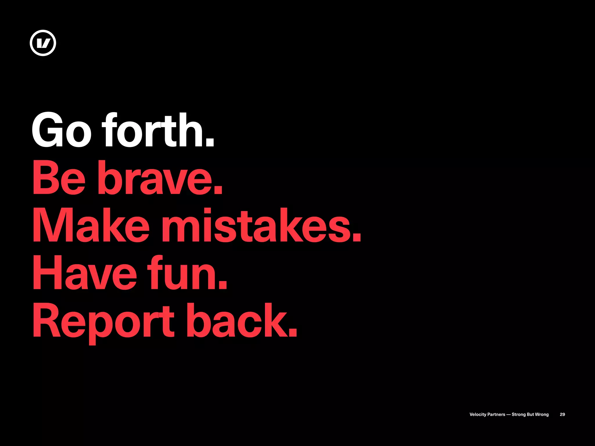 Velocity Partners — Strong But Wrong 29
Go forth.
Be brave.
Make mistakes.
Have fun.
Report back.
 