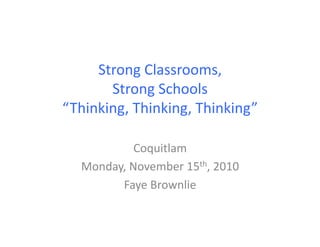 Strong	
  Classrooms,	
  	
  
Strong	
  Schools	
  
“Thinking,	
  Thinking,	
  Thinking”	
  
Coquitlam	
  
Monday,	
  November	
  15th,	
  2010	
  
Faye	
  Brownlie	
  
 