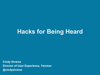 Hacks for Being Heard
Cindy Alvarez
Director of User Experience, Yammer
@cindyalvarez
 