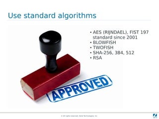 Use standard algorithms

                                                 ● AES (RIJNDAEL), FIST 197
                                                   standard since 2001
                                                 ● BLOWFISH

                                                 ● TWOFISH

                                                 ● SHA-256, 384, 512

                                                 ● RSA




             © All rights reserved. Zend Technologies, Inc.
 