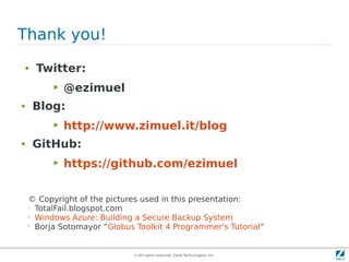 Thank you!
●    Twitter:
          ▶   @ezimuel
●   Blog:
          ▶   http://www.zimuel.it/blog
●   GitHub:
          ▶   https://github.com/ezimuel


    © Copyright of the pictures used in this presentation:
    • TotalFail.blogspot.com

    • Windows Azure: Building a Secure Backup System

    • Borja Sotomayor “Globus Toolkit 4 Programmer's Tutorial”




                             © All rights reserved. Zend Technologies, Inc.
 