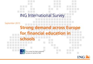 ING International Survey
September 2013

Strong demand across Europe
for financial education in
schools
This survey has been prepared
by Ipsos on behalf of ING

ING International Survey
Title (Month 2013)

 