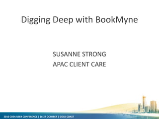 2010 COSA USER CONFERENCE | 26-27 OCTOBER | GOLD COAST
Digging Deep with BookMyne
SUSANNE STRONG
APAC CLIENT CARE
 