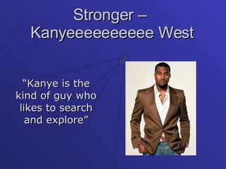 Stronger –  Kanyeeeeeeeeee West “ Kanye is the kind of guy who likes to search and explore” 