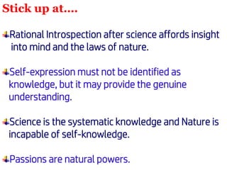 Stick up at….
Rational Introspection after science affords insight
into mind and the laws of nature.
Self-expression must not be identified as
knowledge, but it may provide the genuine
understanding.
Science is the systematic knowledge and Nature is
incapable of self-knowledge.
Passions are natural powers.
 