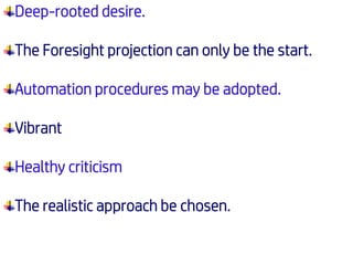 Deep-rooted desire.
The Foresight projection can only be the start.
Automation procedures may be adopted.
Vibrant
Healthy criticism
The realistic approach be chosen.
 