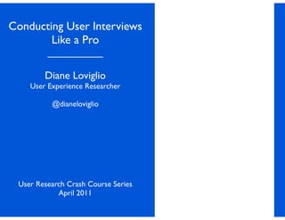 Conducting User Interviews
        Like a Pro
         __________

        Diane Loviglio
    User Experience Researcher

          @dianeloviglio




 User Research Crash Course Series
            April 2011
 
