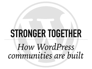 STRONGER TOGETHER
How WordPress
communities are built
 