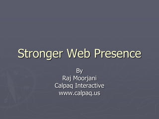 Stronger Web Presence By Raj Moorjani Calpaq Interactive www.calpaq.us 