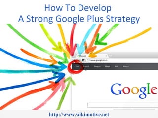 How To Develop
A Strong Google Plus Strategy




       http://www.wikimotive.net
 