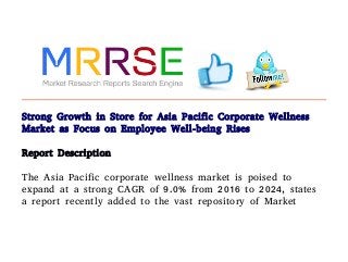 Strong Growth in Store for Asia Pacific Corporate Wellness
Market as Focus on Employee Well-being Rises
Report Description
The Asia Pacific corporate wellness market is poised to
expand at a strong CAGR of 9.0% from 2016 to 2024, states
a report recently added to the vast repository of Market
 