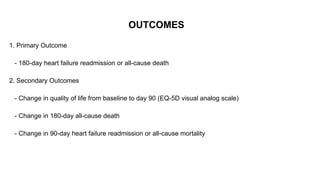 OUTCOMES
1. Primary Outcome
- 180-day heart failure readmission or all-cause death
2. Secondary Outcomes
- Change in quality of life from baseline to day 90 (EQ-5D visual analog scale)
- Change in 180-day all-cause death
- Change in 90-day heart failure readmission or all-cause mortality
 