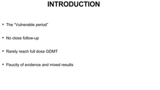 INTRODUCTION
• The “Vulnerable period”
• No close follow-up
• Rarely reach full dose GDMT
• Paucity of evidence and mixed results
 
