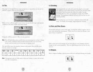 STRONGHOLD                                                                                             STRONGHOLD

3.2 Tax.                                                                                                     3.3 Crowding.
The people of Stronghold do not enjoy paying taxes so any positive tax rate you set                                         Your keep provides you with some starter housing for your people,
will have a negative effect on your popularity.                                                                             after which you need to place houses to increase your maximum popu-
                                                                                                                            lation level. Each house provides shelter for another 8 people.
                                                                                                                            Crowding will occur when your population exceeds your available
                                                                                                                            housing. The population indicator will turn red if you have an over-
                                                                                                                            crowding problem.

                                                                                                                            Overcrowding may occur if a house is deleted or destroyed by the
                                                                                                                            enemy. To remedy overcrowding, simply build more housing.
When you have sufficient gold in your treasury you may decide to give your peasants
a handout in the form of bribe money each month.
                                                                                                             3.4 Fairs and Other Events.
                                                                                                             Occasionally, during the course of the game, traveling fairs will pay surprise visits to
                                                                                                             your castle and provide entertainment. Whilst they are in town you will gain a tem-
                                                                                                             porary bonus to popularity.


Doing this will have a positive effect on your popularity.

Hint: You will find bribery proves useful when you are running low on food. Change
           your rations to half then hand out bribe money to offset the worst of the
           penalty until you find a way of restoring your granary stock.                                     Other events such as the marriage of your lord will also occur, bringing temporary
                                                                                                             changes to your current popularity. These are added bonuses that you have no con-
The table below shows the popularity bonuses and penalties that you will receive                             trol over.
from the various tax settings.
Generous       Large    Small   No Taxes    Low         Average   High    Mean    Extortionate   Downright   3.5 Religion.
 Bribe         Bribe    Bribe              Taxes         Taxes    Taxes   Taxes     Taxes          Cruel
                                                                                                   Taxes
                                                                                                             When a religious building is placed, priests will arrive and begin blessing your people.
  +7         +5         +3        +1        -2            -4       -6      -8         -12        -16



Note: Attempting to give out bribe money when your treasury is empty will not have
           any effect on popularity.




                                                   20                                                                                                   21
 